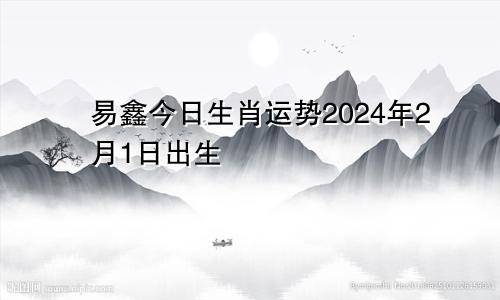 易鑫今日生肖运势2024年2月1日出生