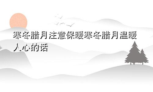寒冬腊月注意保暖寒冬腊月温暖人心的话