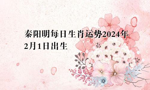 秦阳明每日生肖运势2024年2月1日出生