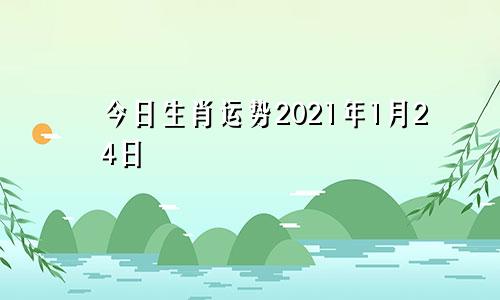 今日生肖运势2021年1月24日