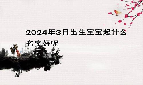 2024年3月出生宝宝起什么名字好呢