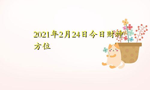 2021年2月24日今日财神方位