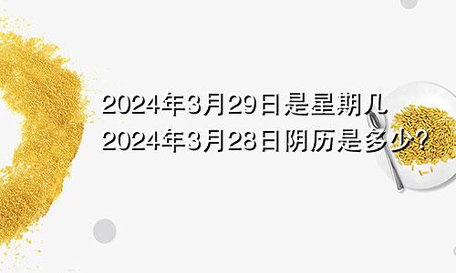 2024年3月29日是星期几2024年3月28日阴历是多少?