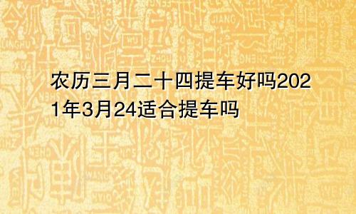 农历三月二十四提车好吗2021年3月24适合提车吗