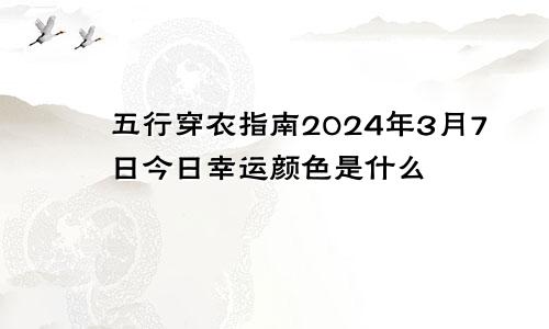 五行穿衣指南2024年3月7日今日幸运颜色是什么