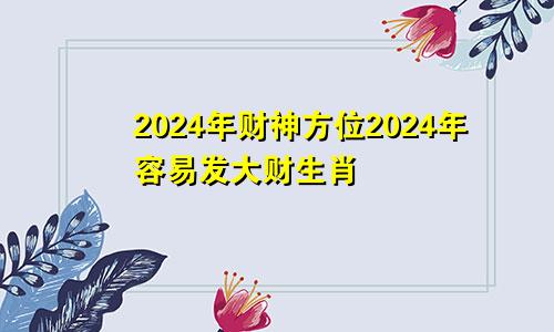 2024年财神方位2024年容易发大财生肖