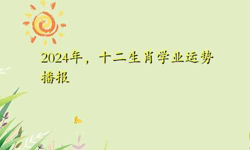 2024年,十二生肖学业运势播报