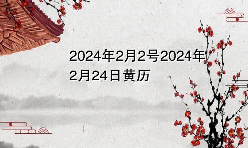 2024年2月2号2024年2月24日黄历