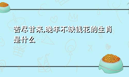 苦尽甘来,晚年不缺钱花的生肖是什么