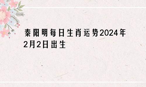 秦阳明每日生肖运势2024年2月2日出生