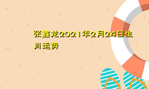 张鑫龙2021年2月24日生肖运势