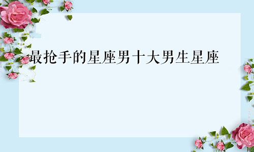 最抢手的星座男十大男生星座