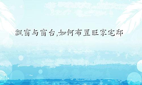 飘窗与窗台,如何布置旺家宅邸