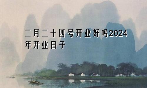 二月二十四号开业好吗2024年开业日子