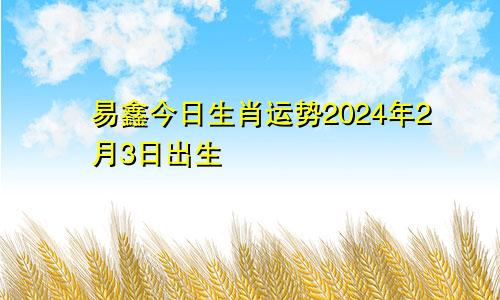 易鑫今日生肖运势2024年2月3日出生