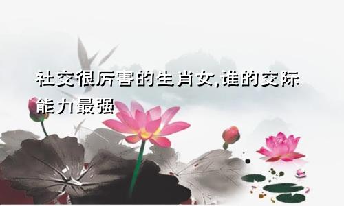 社交很厉害的生肖女,谁的交际能力最强