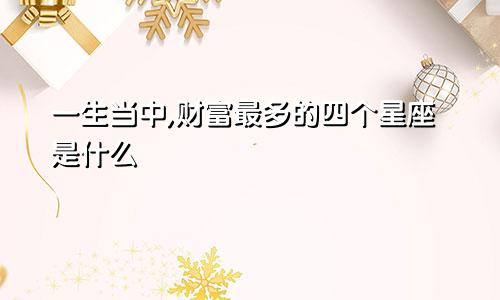 一生当中,财富最多的四个星座是什么