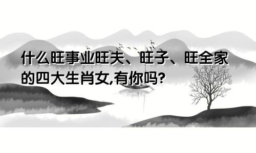 什么旺事业旺夫、旺子、旺全家的四大生肖女,有你吗?