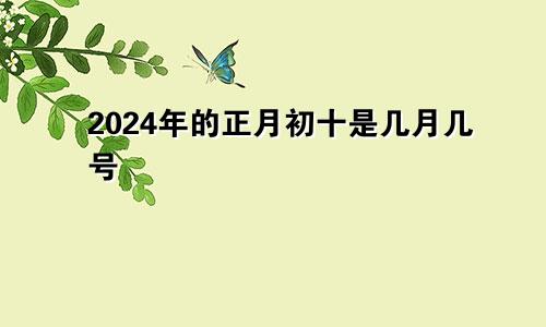 2024年的正月初十是几月几号