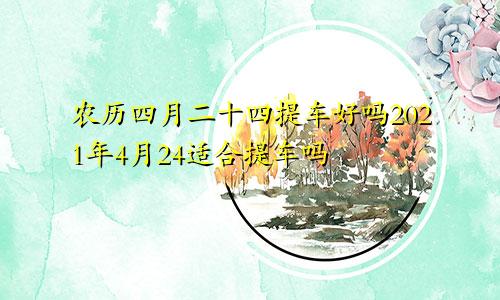 农历四月二十四提车好吗2021年4月24适合提车吗