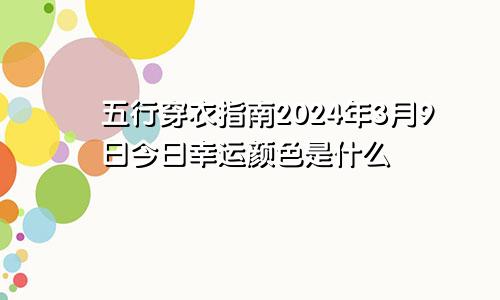 五行穿衣指南2024年3月9日今日幸运颜色是什么