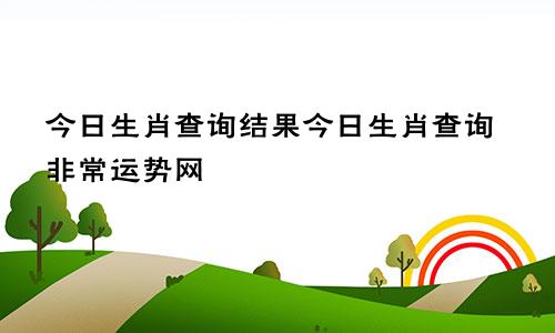 今日生肖查询结果今日生肖查询非常运势网