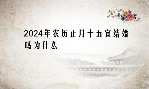 2024年农历正月十五宜结婚吗为什么