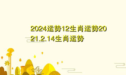 2024运势12生肖运势2021.2.14生肖运势