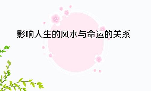 影响人生的风水与命运的关系