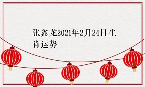 张鑫龙2021年2月24日生肖运势