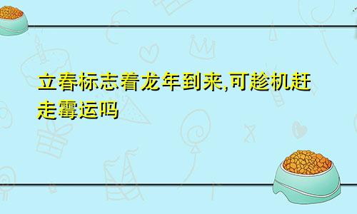 立春标志着龙年到来,可趁机赶走霉运吗