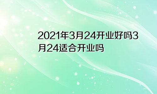 2021年3月24开业好吗3月24适合开业吗