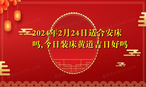 2024年2月24日适合安床吗,今日装床黄道吉日好吗