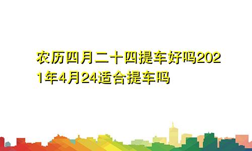 农历四月二十四提车好吗2021年4月24适合提车吗