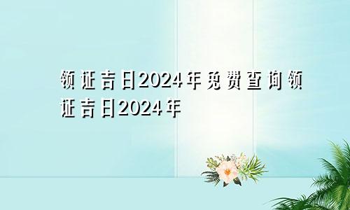 领证吉日2024年免费查询领证吉日2024年