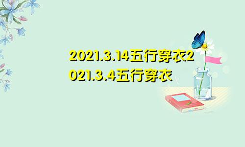 2021.3.14五行穿衣2021.3.4五行穿衣