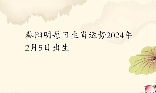 秦阳明每日生肖运势2024年2月5日出生