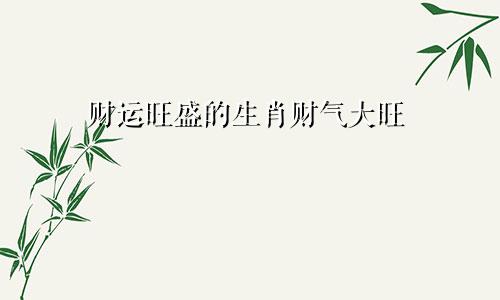 财运旺盛的生肖财气大旺