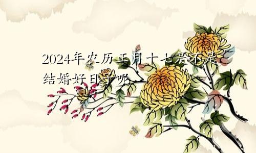 2024年农历正月十七是不是结婚好日子呢