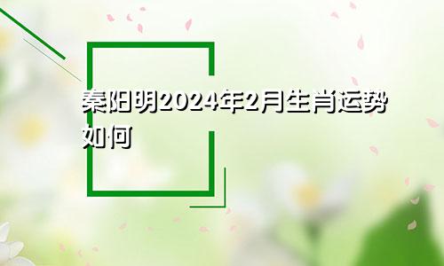 秦阳明2024年2月生肖运势如何