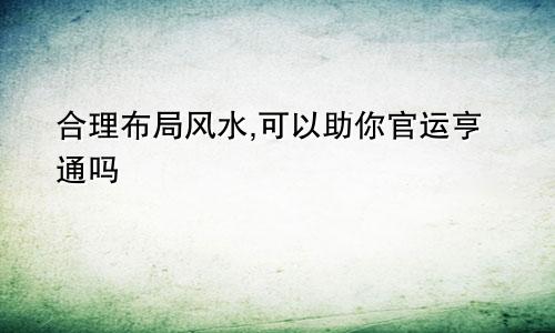 合理布局风水,可以助你官运亨通吗