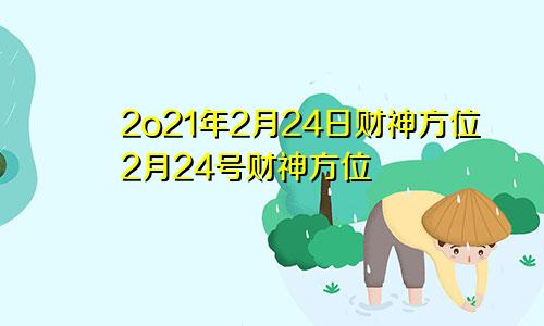 2o21年2月24日财神方位2月24号财神方位