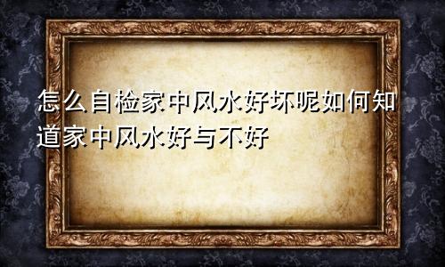 怎么自检家中风水好坏呢如何知道家中风水好与不好