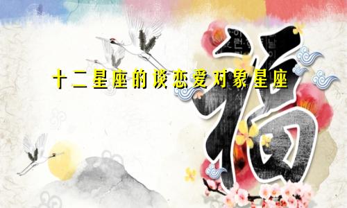 十二星座的谈恋爱对象星座