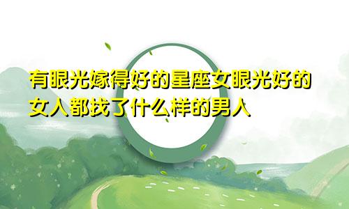 有眼光嫁得好的星座女眼光好的女人都找了什么样的男人