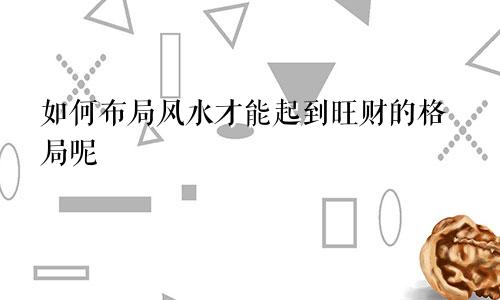 如何布局风水才能起到旺财的格局呢