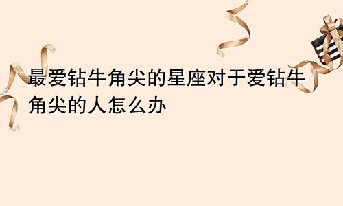 最爱钻牛角尖的星座对于爱钻牛角尖的人怎么办