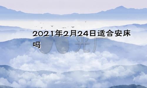 2021年2月24日适合安床吗