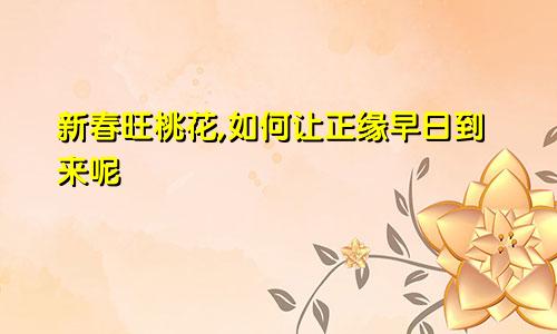 新春旺桃花,如何让正缘早日到来呢