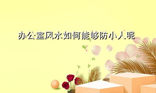 办公室风水如何能够防小人呢